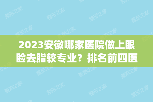 2024安徽哪家医院做上眼睑去脂较专业？排名前四医院汇总_附价格查询！