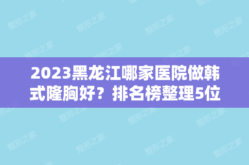 2024黑龙江哪家医院做韩式隆胸好？排名榜整理5位医院大咖!亿嘉、蒋晓辉、绥化第