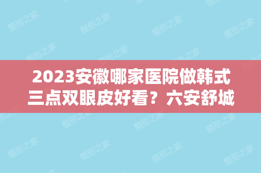 2024安徽哪家医院做韩式三点双眼皮好看？六安舒城县人民医院、莱美美、阜阳临泉