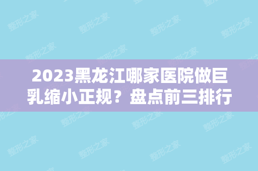 2024黑龙江哪家医院做巨乳缩小正规？盘点前三排行榜!孙加龙、速美、中国人民解