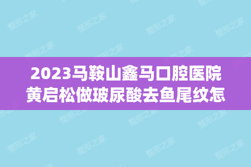 2024马鞍山鑫马口腔医院黄启松做玻尿酸去鱼尾纹怎么样？附医生简介|玻尿酸去鱼