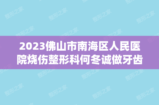 2024佛山市南海区人民医院烧伤整形科何冬诚做牙齿矫正怎么样？附医生简介|牙齿