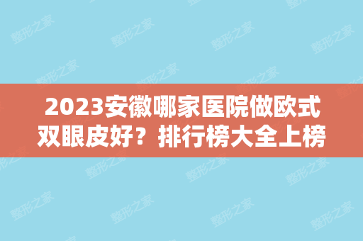 2024安徽哪家医院做欧式双眼皮好？排行榜大全上榜牙科依次公布!含口碑及价格明