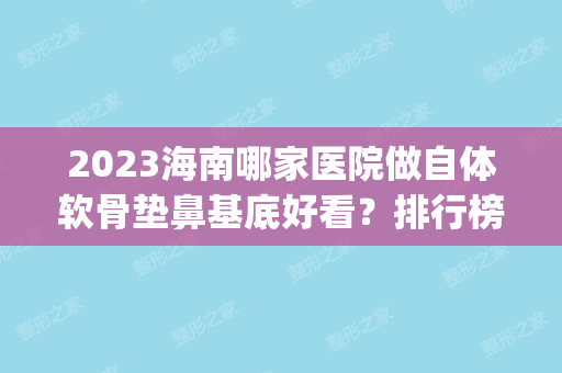 2024海南哪家医院做自体软骨垫鼻基底好看？排行榜医院齐聚_华美、红妆等一一公