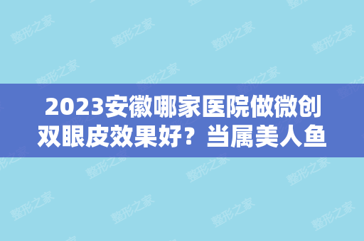 2024安徽哪家医院做微创双眼皮效果好？当属美人鱼国际微、合肥韩美、妍适美轻这