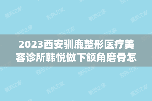 2024西安驯鹿整形医疗美容诊所韩悦做下颌角磨骨怎么样？附医生简介|下颌角磨骨