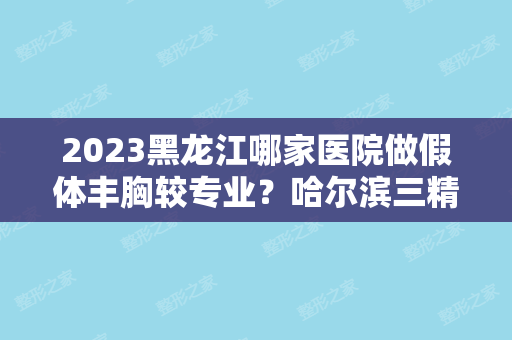 2024黑龙江哪家医院做假体丰胸较专业？哈尔滨三精女子医院、菲澜、千悦后宫古法