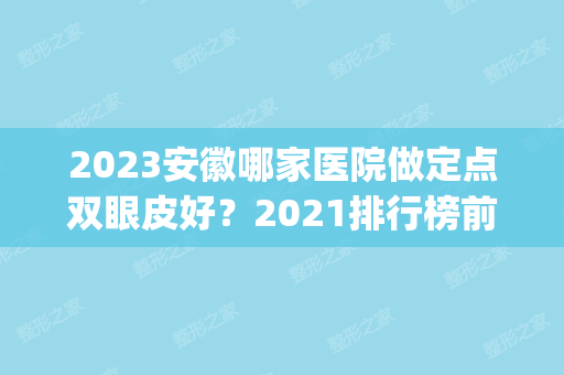 2024安徽哪家医院做定点双眼皮好？2024排行榜前五这几家都有资质_含丛生、伊尔美