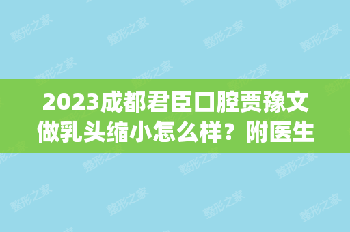 2024成都君臣口腔贾豫文做乳头缩小怎么样？附医生简介|乳头缩小案例及价格表