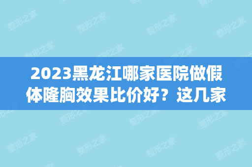 2024黑龙江哪家医院做假体隆胸效果比价好？这几家预约量高口碑好_价格透明！