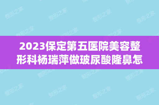 2024保定第五医院美容整形科杨瑞萍做玻尿酸隆鼻怎么样？附医生简介|玻尿酸隆鼻