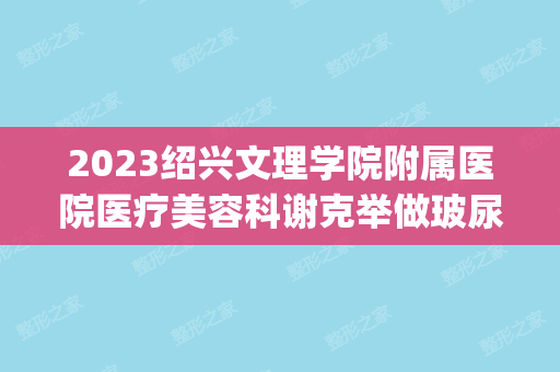 2024绍兴文理学院附属医院医疗美容科谢克举做玻尿酸隆鼻怎么样？附医生简介|玻