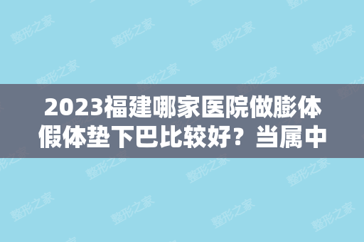 2024福建哪家医院做膨体假体垫下巴比较好？当属中美、维多利亚名医、福州台江中