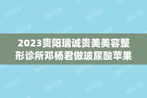 2024贵阳瑞诚贵美美容整形诊所邓杨君做玻尿酸苹果肌怎么样？附医生简介|玻尿酸