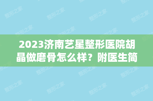 2024济南艺星整形医院胡晶做磨骨怎么样？附医生简介|磨骨案例及价格表