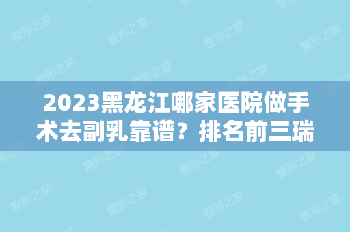 2024黑龙江哪家医院做手术去副乳靠谱？排名前三瑞丽国际、鸡西人民医院、马亚君