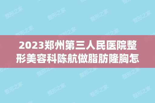 2024郑州第三人民医院整形美容科陈航做脂肪隆胸怎么样？附医生简介|脂肪隆胸案