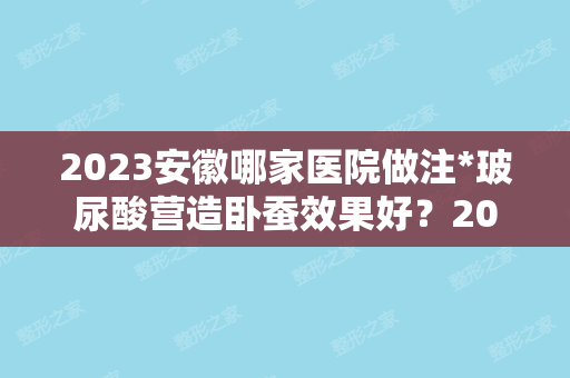 2024安徽哪家医院做注*玻尿酸营造卧蚕效果好？2024排行前10盘点!个个都是口碑好