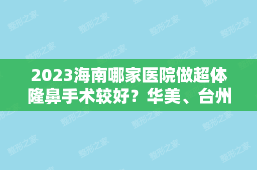 2024海南哪家医院做超体隆鼻手术较好？华美、台州市博爱医院、海沪宁等实力在线