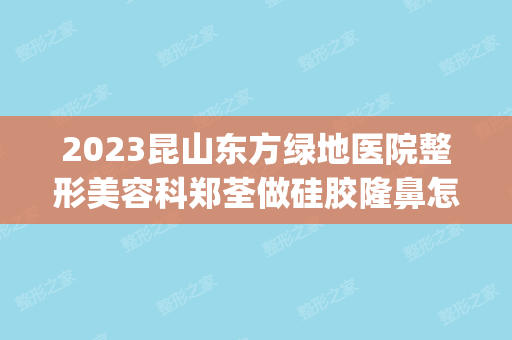 2024昆山东方绿地医院整形美容科郑荃做硅胶隆鼻怎么样？附医生简介|硅胶隆鼻案