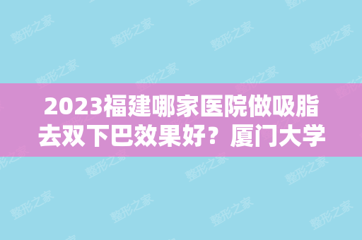 2024福建哪家医院做吸脂去双下巴效果好？厦门大学附属福州第二医院、优美、菲斯