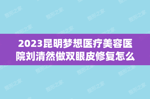 2024昆明梦想医疗美容医院刘清然做双眼皮修复怎么样？附医生简介|双眼皮修复案