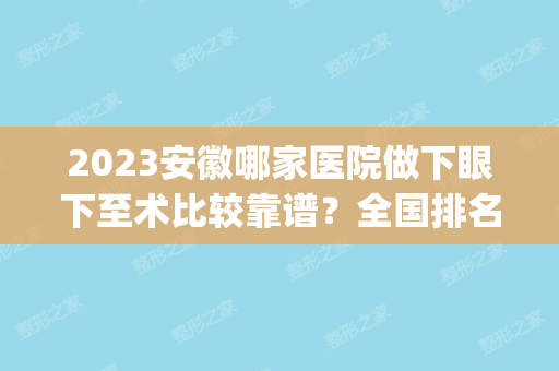 2024安徽哪家医院做下眼下至术比较靠谱？全国排名前五医院来对比!价格(多少钱