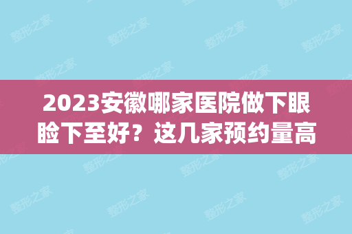 2024安徽哪家医院做下眼睑下至好？这几家预约量高口碑好_价格透明！