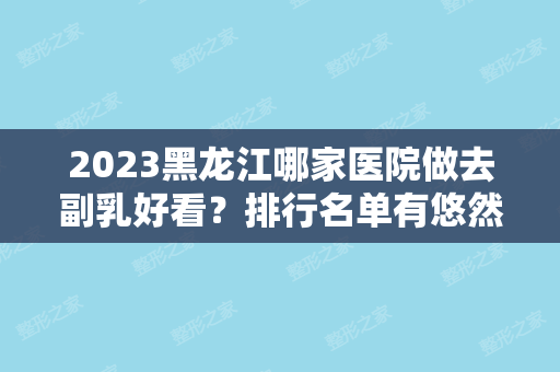 2024黑龙江哪家医院做去副乳好看？排行名单有悠然、光谱、彤铭等!价格收费均价