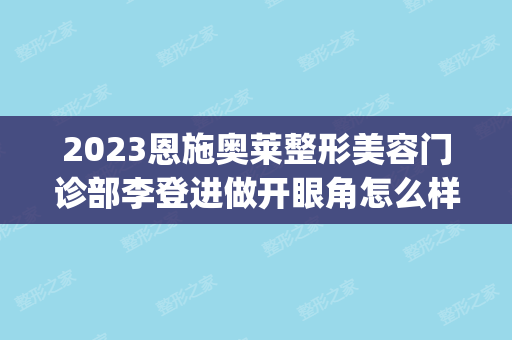 2024恩施奥莱整形美容门诊部李登进做开眼角怎么样？附医生简介|开眼角案例及价