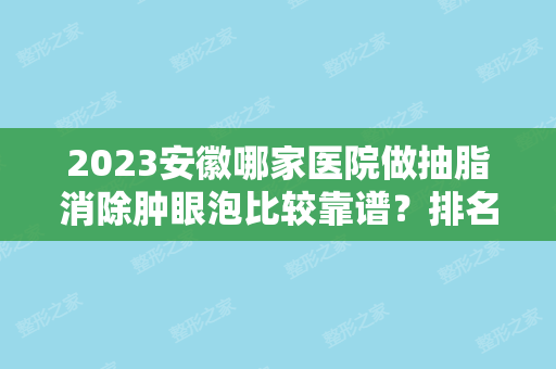 2024安徽哪家医院做抽脂消除肿眼泡比较靠谱？排名前三天长市人民医院、相山爱美