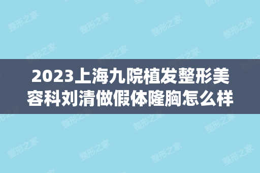 2024上海九院植发整形美容科刘清做假体隆胸怎么样？附医生简介|假体隆胸案例及