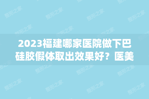 2024福建哪家医院做下巴硅胶假体取出效果好？医美4强全新阵容一一介绍_整形价格