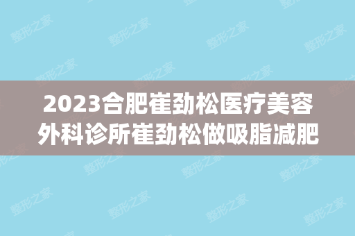 2024合肥崔劲松医疗美容外科诊所崔劲松做吸脂减肥怎么样？附医生简介|吸脂减肥