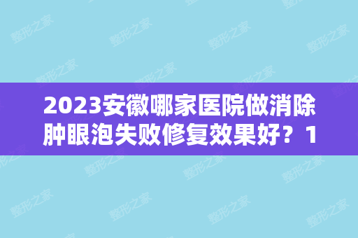 2024安徽哪家医院做消除肿眼泡失败修复效果好？10强医院口碑特色各不同~价格收费