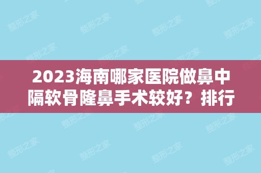 2024海南哪家医院做鼻中隔软骨隆鼻手术较好？排行榜康爱多远程、美兰红妆、澄迈