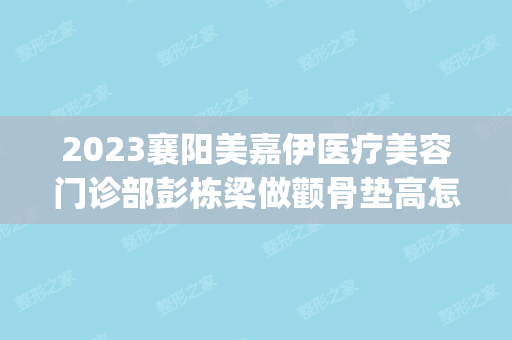 2024襄阳美嘉伊医疗美容门诊部彭栋梁做颧骨垫高怎么样？附医生简介|颧骨垫高案