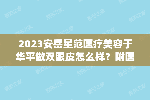 2024安岳星范医疗美容于华平做双眼皮怎么样？附医生简介|双眼皮案例及