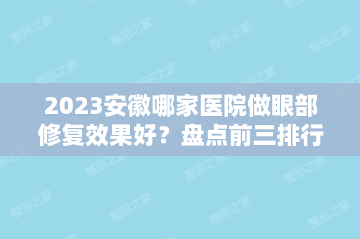 2024安徽哪家医院做眼部修复效果好？盘点前三排行榜!一马路、芜湖弋矶山医院、