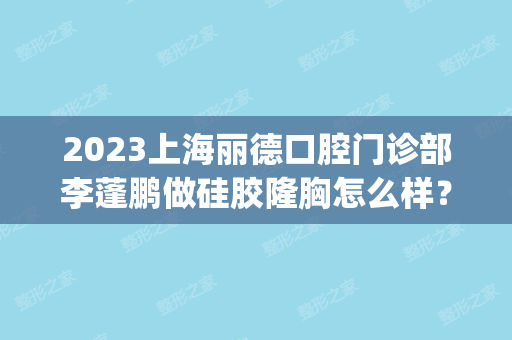 2024上海丽德口腔门诊部李蓬鹏做硅胶隆胸怎么样？附医生简介|硅胶隆胸案例及价