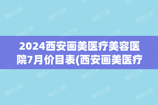 2024西安画美医疗美容医院7月价目表(西安画美医疗美容医院电话多少)