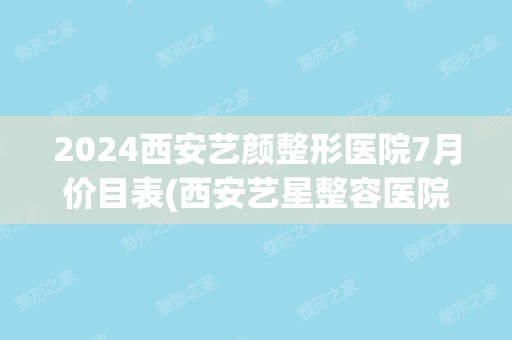 2024西安艺颜整形医院7月价目表(西安艺星整容医院价格表)