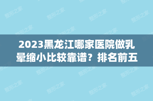 2024黑龙江哪家医院做乳晕缩小比较靠谱？排名前五口碑医院盘点_孙加龙、伊春中