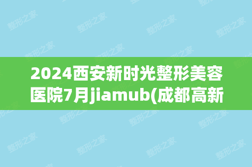 2024西安新时光整形美容医院7月价目表(西安新医美整形医院)