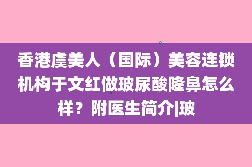 香港(国际)美容连锁机构于文红做玻尿酸隆鼻怎么样?附医生简介