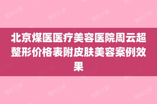 北京煤醫醫療美容醫院周雲超整形價格表附皮膚美容案例效果