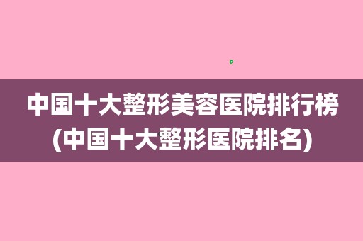 中國十大整形美容醫院排行榜(中國十大整形醫院排名)