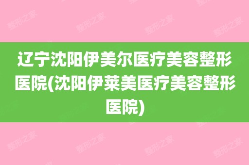 辽宁沈阳伊美尔医疗美容整形医院(沈阳伊莱美医疗美容整形医院)