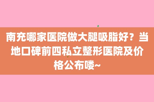 南充哪家医院做大腿吸脂好?当地口碑前四私立整形医院及价格公布喽