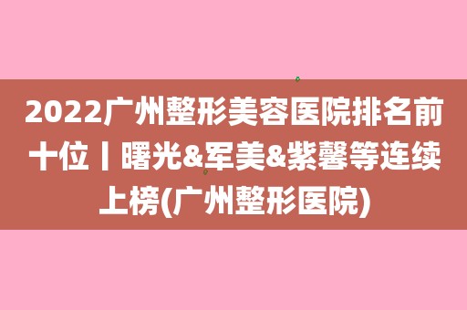 1,廣州曙光醫學美容醫院2,廣州軍美醫療美容3,廣州紫馨整形外科醫院4